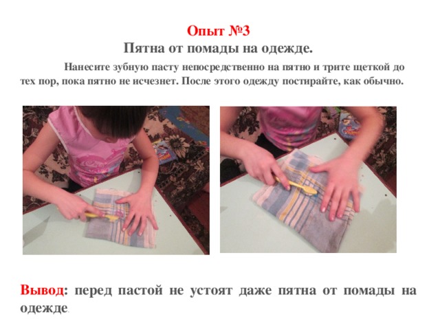 Опыт №3 Пятна от помады на одежде.   Нанесите зубную пасту непосредственно на пятно и трите щеткой до тех пор, пока пятно не исчезнет. После этого одежду постирайте, как обычно.            Вывод : перед пастой не устоят даже пятна от помады на одежде . 