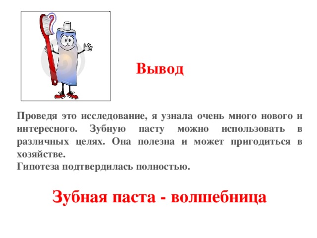  Вывод   Проведя это исследование, я узнала очень много нового и интересного. Зубную пасту можно использовать в различных целях. Она полезна и может пригодиться в хозяйстве. Гипотеза подтвердилась полностью.  Зубная паста - волшебница 