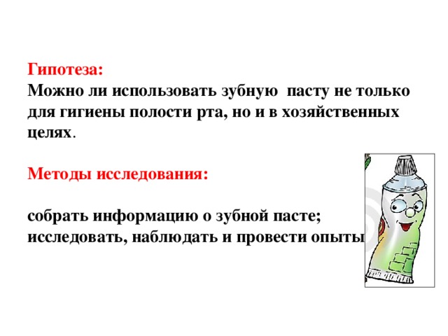 Гипотеза: Можно  ли использовать зубную пасту не только для гигиены полости рта, но и в хозяйственных целях .  Методы исследования: собрать информацию о зубной пасте; исследовать, наблюдать и провести опыты . 