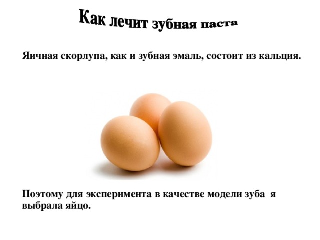 Яичная скорлупа, как и зубная эмаль, состоит из кальция.            Поэтому для эксперимента в качестве модели зуба  я выбрала яйцо. 