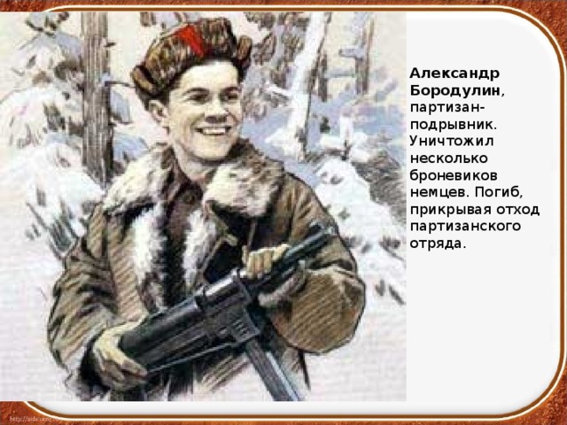Александр Бородулин , партизан-подрывник. Уничтожил несколько броневиков немцев. Погиб, прикрывая отход партизанского отряда.  