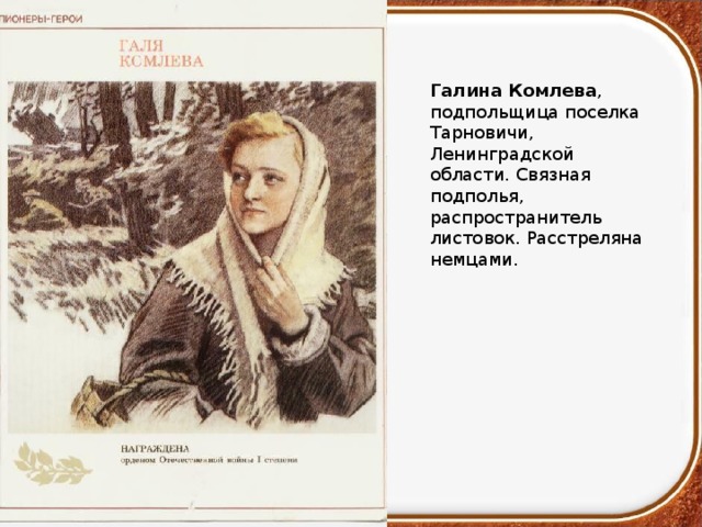 Галина Комлева , подпольщица поселка Тарновичи, Ленинградской области. Связная подполья, распространитель листовок. Расстреляна немцами.  