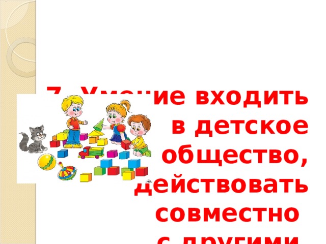 7. Умение входить в детское общество, действовать  совместно  с другими. 
