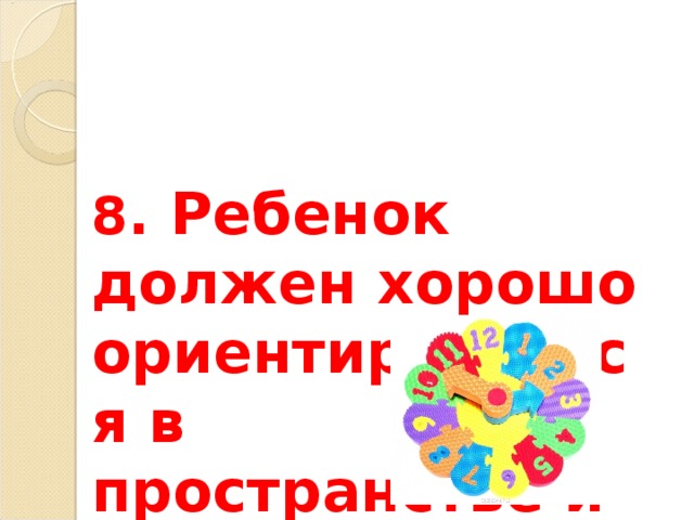 8 . Ребенок должен хорошо ориентироваться в пространстве и времени. 