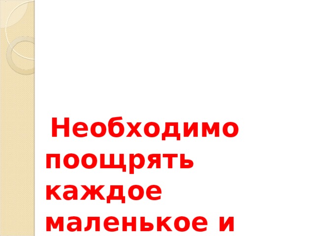   Необходимо поощрять каждое маленькое и большое достижение вашего малыша.   