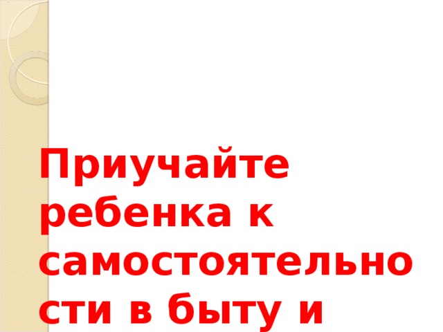 Приучайте ребенка к самостоятельности в быту и навыкам самообслуживания.   