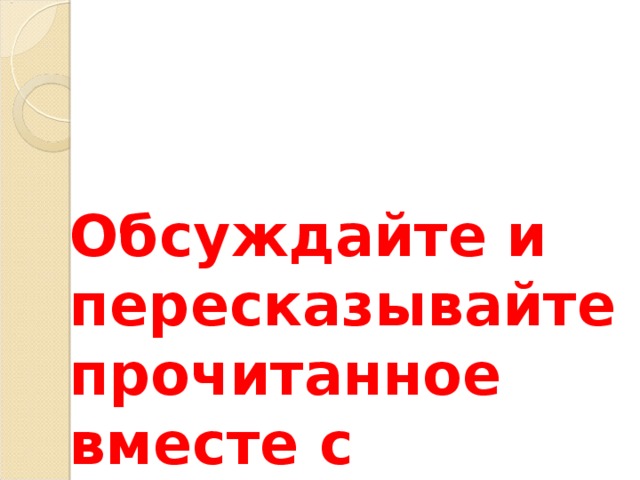Обсуждайте и пересказывайте прочитанное вместе с ребенком. 