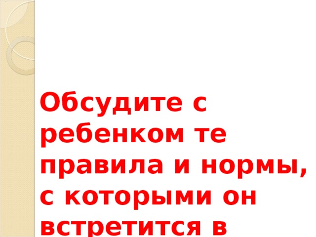 Обсудите с ребенком те правила и нормы, с которыми он встретится в школе. 