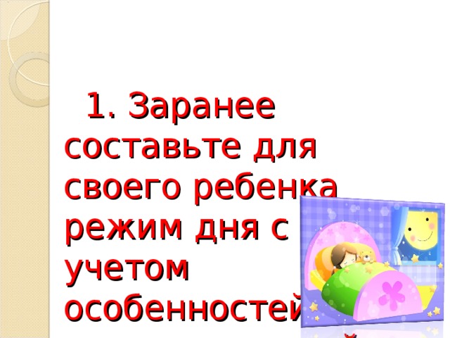  1. Заранее составьте для своего ребенка режим дня с учетом особенностей семьи и приучайте к его выполнению. 