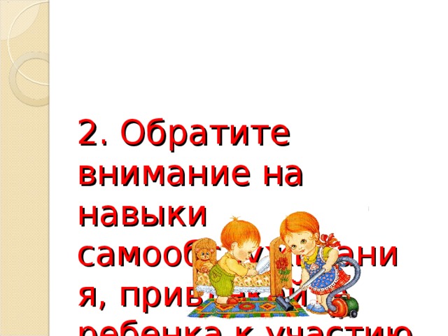 2. Обратите внимание на навыки самообслуживания, привлекайте ребенка к участию в домашних делах. 