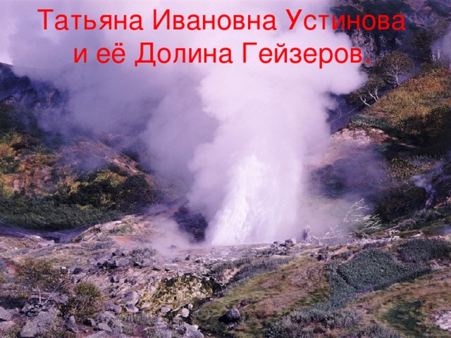 Татьяна Ивановна Устинова и её Долина Гейзеров.