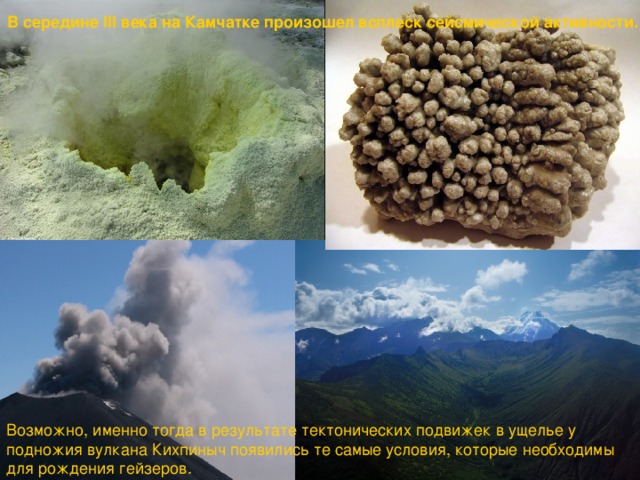 В середине III века на Камчатке произошел всплеск сейсмической активности. Возможно, именно тогда в результате тектонических подвижек в ущелье у подножия вулкана Кихпиныч появились те самые условия, которые необходимы для рождения гейзеров.