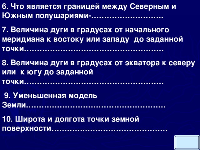 6. Что является границей между Северным и Южным полушариями-………………………. 7. Величина дуги в градусах от начального меридиана к востоку или западу до заданной точки……………………………………………… 8. Величина дуги в градусах от экватора к северу или к югу до заданной точки………………………………………………  9. Уменьшенная модель Земли……………………………………………… 10. Широта и долгота точки земной поверхности………………………………………    