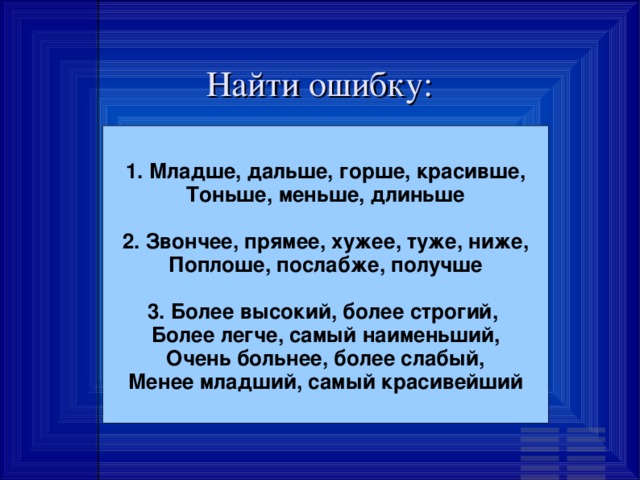 Найти ошибку: 1. Младше, дальше, горше, красивше, Тоньше, меньше, длиньше  2. Звончее, прямее, хужее, туже, ниже, Поплоше, послабже, получше  3. Более высокий, более строгий, Более легче, самый наименьший, Очень больнее, более слабый, Менее младший, самый красивейший 