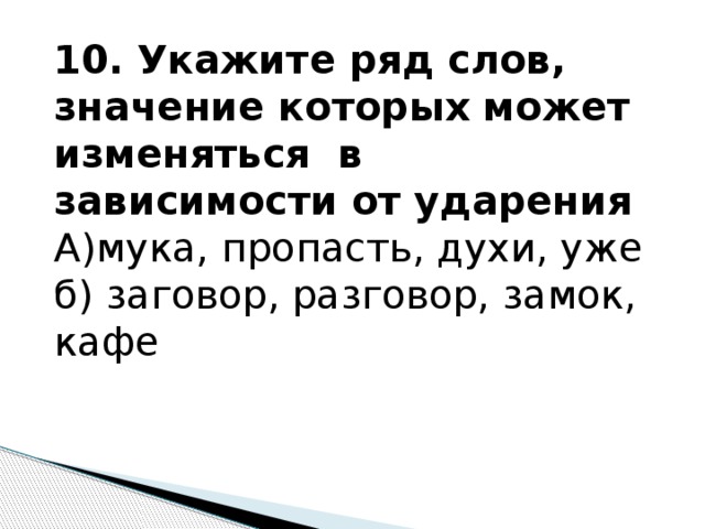 10. Укажите ряд слов, значение которых может изменяться в зависимости от ударения А)мука, пропасть, духи, уже б) заговор, разговор, замок, кафе 