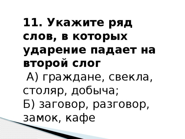 11. Укажите ряд слов, в которых ударение падает на второй слог  А) граждане, свекла, столяр, добыча; Б) заговор, разговор, замок, кафе 