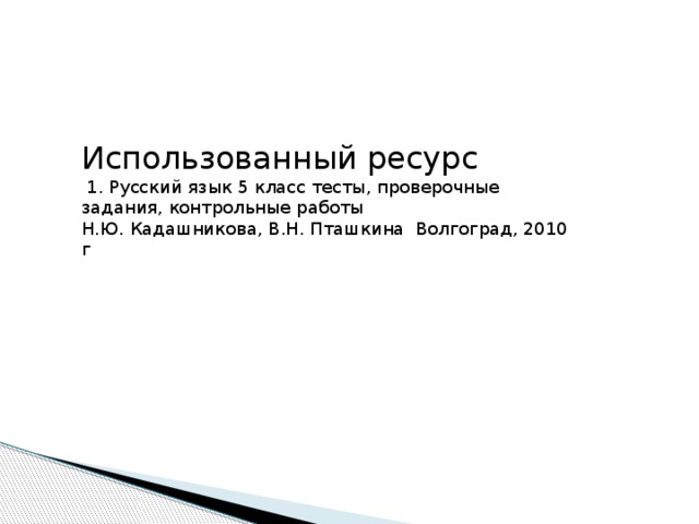 Использованный ресурс  1. Русский язык 5 класс тесты, проверочные задания, контрольные работы Н.Ю. Кадашникова, В.Н. Пташкина Волгоград, 2010 г 