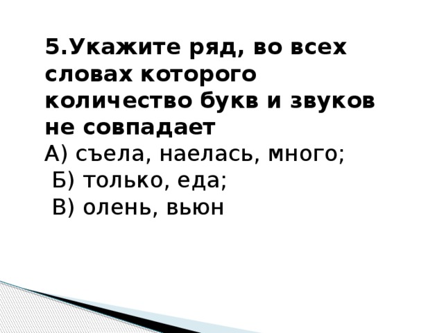 5.Укажите ряд, во всех словах которого количество букв и звуков не совпадает А) съела, наелась, много;  Б) только, еда;  В) олень, вьюн 