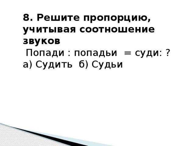 8. Решите пропорцию, учитывая соотношение звуков  Попади : попадьи = суди: ? а) Судить б) Судьи 