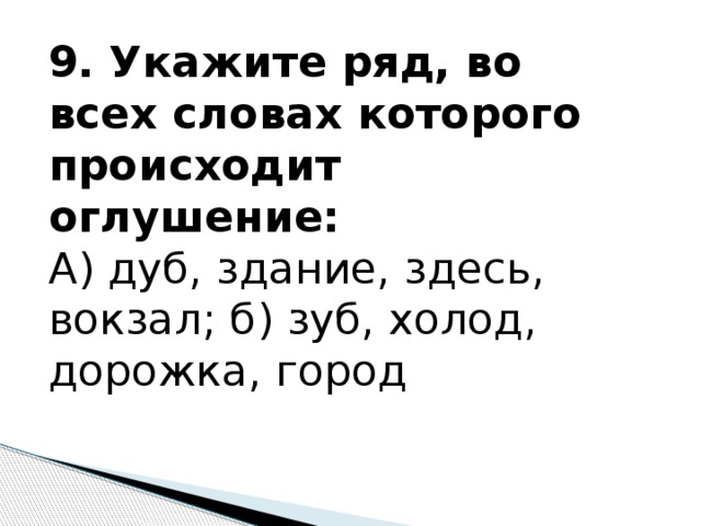 9. Укажите ряд, во всех словах которого происходит оглушение: А) дуб, здание, здесь, вокзал; б) зуб, холод, дорожка, город 
