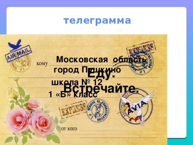 телеграмма  Московская область  город Пушкино Еду. Встречайте. школа № 12 1 «Б» класс 