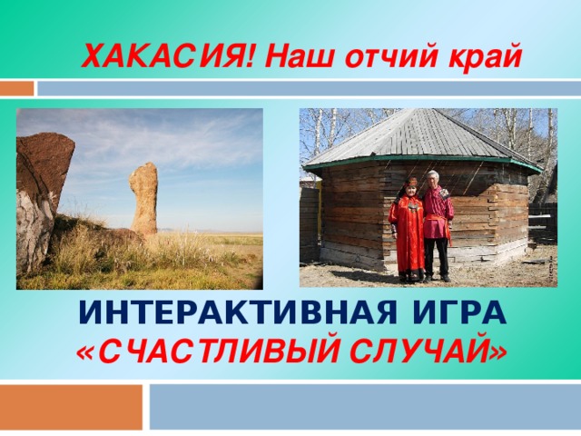 ХАКАСИЯ! Наш отчий край ИНТЕРАКТИВНАЯ ИГРА  « СЧАСТЛИВЫЙ СЛУЧАЙ »