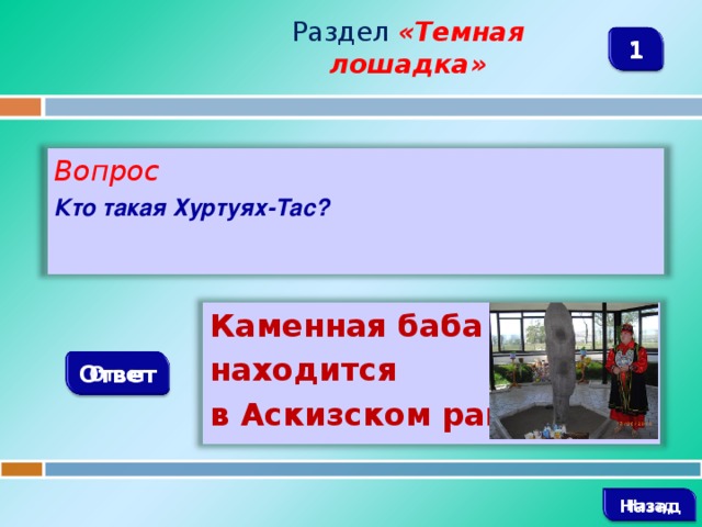 Раздел  «Темная лошадка» 1 Вопрос Кто такая Хуртуях-Тас? Каменная баба – находится в Аскизском районе Ответ   Назад