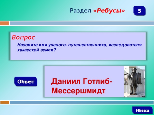 Раздел  «Ребусы» 5 Вопрос  Назовите имя ученого- путешественника, исследователя хакасской земли?   Даниил Готлиб-Мессершмидт  Ответ   Назад