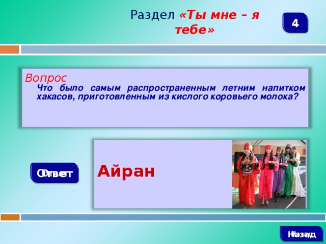 Раздел  «Ты мне – я тебе» 4 Вопрос  Что было самым распространенным летним напитком хакасов, приготовленным из кислого коровьего молока?  Айран Ответ   Назад