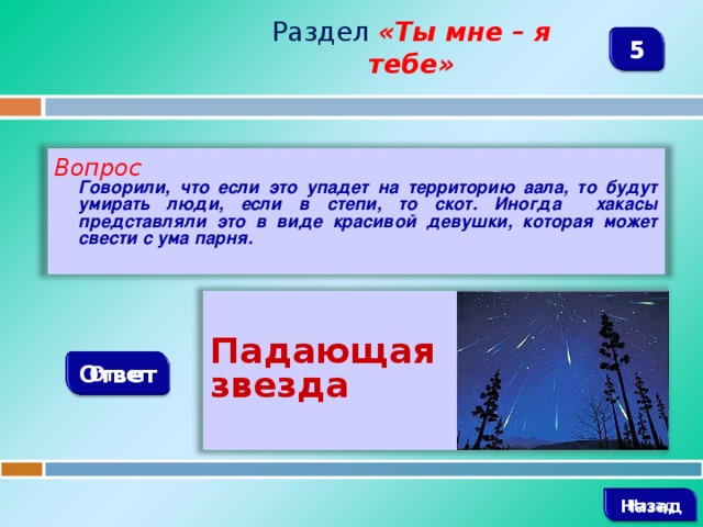 Раздел  «Ты мне – я тебе» 5 Вопрос  Говорили, что если это упадет на территорию аала, то будут умирать люди, если в степи, то скот. Иногда хакасы представляли это в виде красивой девушки, которая может свести с ума парня.  Падающая звезда Ответ   Назад