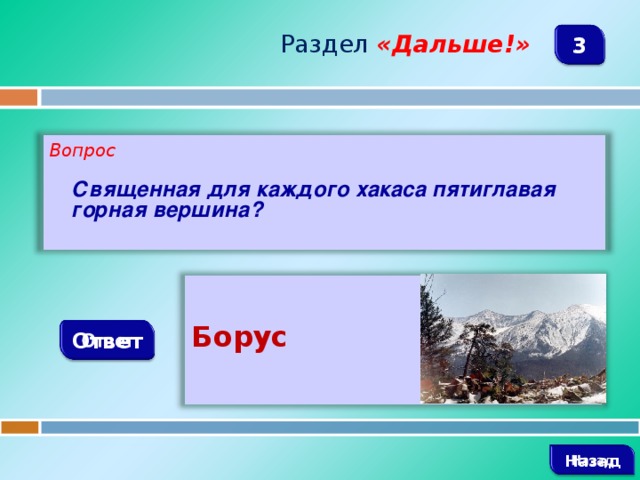 Раздел  «Дальше!» 3 Вопрос   Священная для каждого хакаса пятиглавая горная вершина?   Борус Ответ   Назад