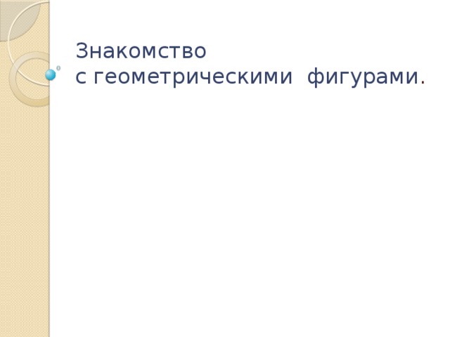 Знакомство  с геометрическими фигурами . 