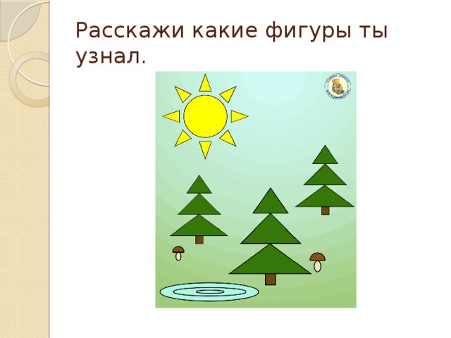 Расскажи какие фигуры ты узнал. 
