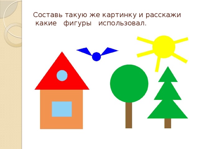 Составь такую же картинку и расскажи  какие фигуры использовал. 