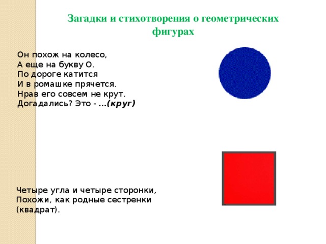 Загадки и стихотворения о геометрических фигурах Он похож на колесо,  А еще на букву О.  По дороге катится  И в ромашке прячется.  Нрав его совсем не крут.  Догадались? Это - …(круг)      Четыре угла и четыре сторонки, Похожи, как родные сестренки (квадрат). 