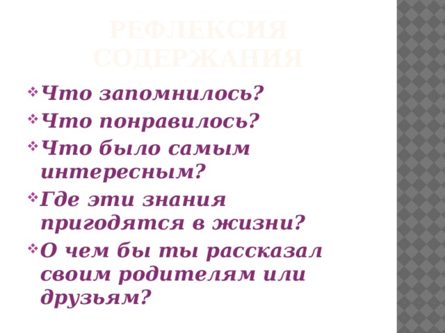 Рефлексия содержания Что запомнилось? Что понравилось? Что было самым интересным? Где эти знания пригодятся в жизни? О чем бы ты рассказал своим родителям или друзьям? 