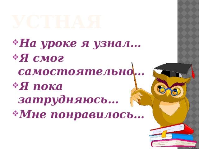 Устная На уроке я узнал… Я смог самостоятельно… Я пока затрудняюсь… Мне понравилось… 