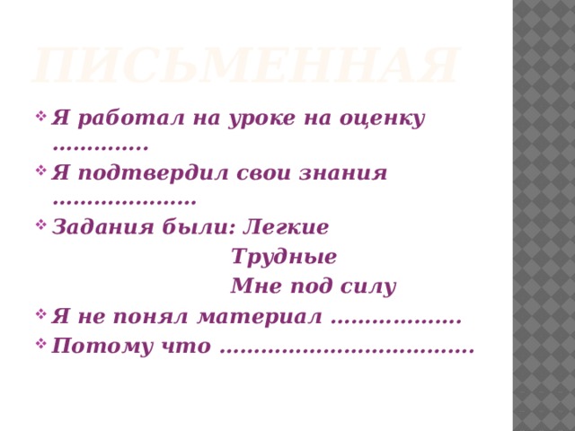 Письменная Я работал на уроке на оценку ………….. Я подтвердил свои знания ………………… Задания были: Легкие  Трудные  Мне под силу Я не понял материал ………………. Потому что ………………………………. 