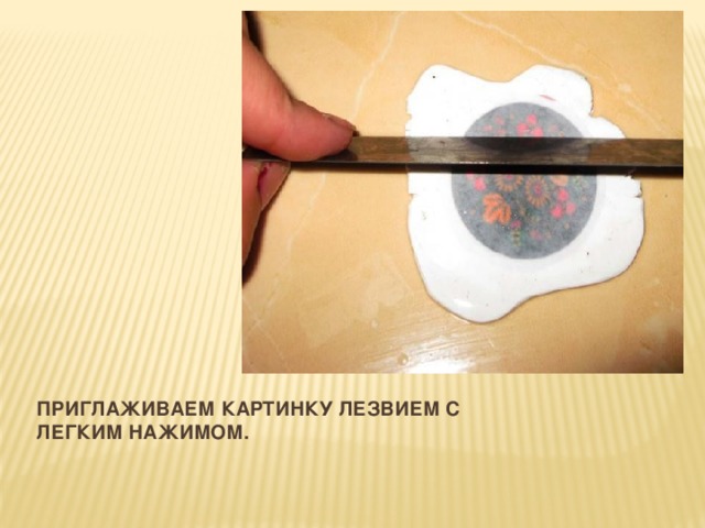 Приглаживаем картинку лезвием с легким нажимом.   