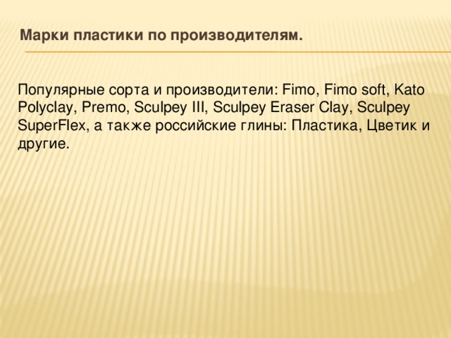 Марки пластики по производителям.   Популярные сорта и производители: Fimo, Fimo soft, Kato Polyclay, Premo, Sculpey III, Sculpey Eraser Clay, Sculpey SuperFlex, а также российские глины: Пластика, Цветик и другие. 