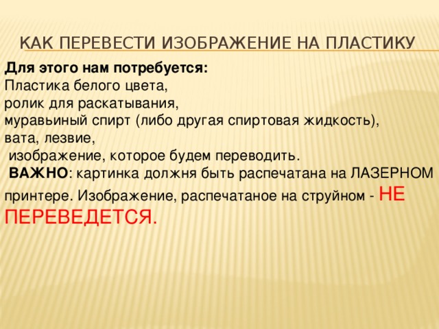 как перевести изображение на пластику Для этого нам потребуется: Пластика белого цвета, ролик для раскатывания, муравьиный спирт (либо другая спиртовая жидкость), вата, лезвие,  изображение, которое будем переводить.  ВАЖНО : картинка должня быть распечатана на ЛАЗЕРНОМ принтере. Изображение, распечатаное на струйном - НЕ ПЕРЕВЕДЕТСЯ. 