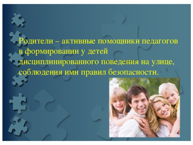  Родители – активные помощники педагогов в формировании у детей дисциплинированного поведения на улице, соблюдения ими правил безопасности. 
