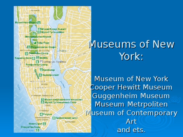 Museums of New York:   Museum of New York  Cooper Hewitt Museum  Guggenheim Museum  Museum Metrpoliten  Museum of Contemporary Art  and ets. 