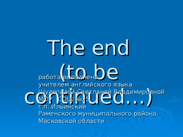 The end  (to be continued…) работа выполнена  учителем английского языка  Щулеповой Светланой Владимировной  МОУ  СОШ №25  г.п. Ильинский  Раменского муниципального района  Московской области 