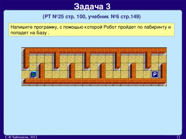 Задача 3   (РТ №25 стр. 100, учебник №6 стр.149)  Напишите программу, с помощью которой Робот пройдет по лабиринту и попадет на Базу . С.В.Чайченков, 2012  