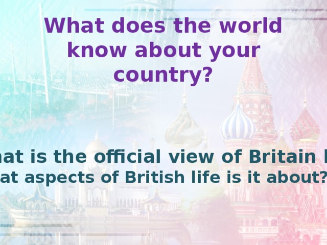 What does the world know about your country?   What is the official view of Britain like? What aspects of British life is it about? 