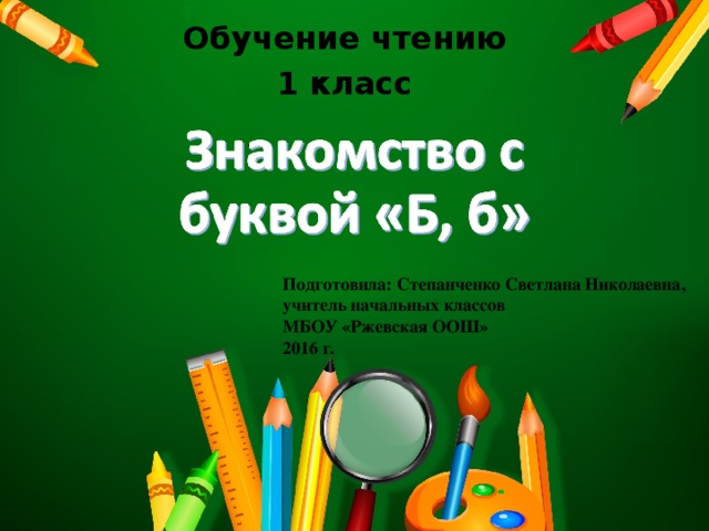 Обучение чтению 1 класс Подготовила: Степанченко Светлана Николаевна, учитель начальных классов МБОУ «Ржевская ООШ» 2016 г.