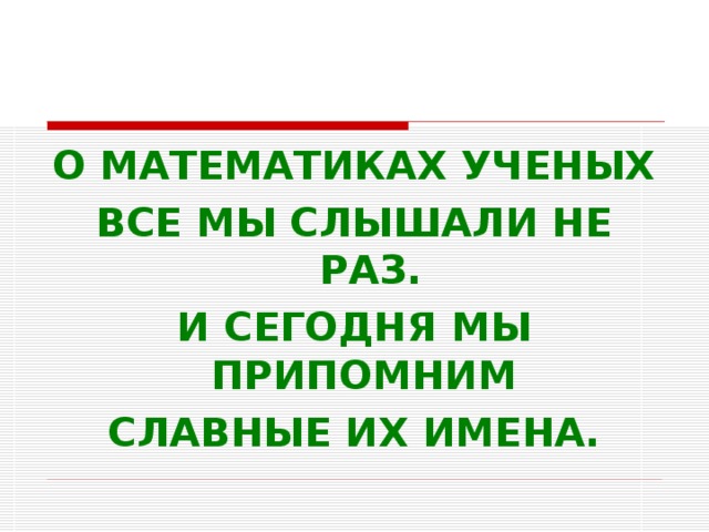 О МАТЕМАТИКАХ УЧЕНЫХ ВСЕ МЫ СЛЫШАЛИ НЕ РАЗ. И СЕГОДНЯ МЫ ПРИПОМНИМ СЛАВНЫЕ ИХ ИМЕНА.