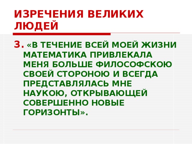 ИЗРЕЧЕНИЯ ВЕЛИКИХ ЛЮДЕЙ 3.  «В ТЕЧЕНИЕ ВСЕЙ МОЕЙ ЖИЗНИ МАТЕМАТИКА ПРИВЛЕКАЛА МЕНЯ БОЛЬШЕ ФИЛОСОФСКОЮ СВОЕЙ СТОРОНОЮ И ВСЕГДА ПРЕДСТАВЛЯЛАСЬ МНЕ НАУКОЮ, ОТКРЫВАЮЩЕЙ СОВЕРШЕННО НОВЫЕ ГОРИЗОНТЫ».