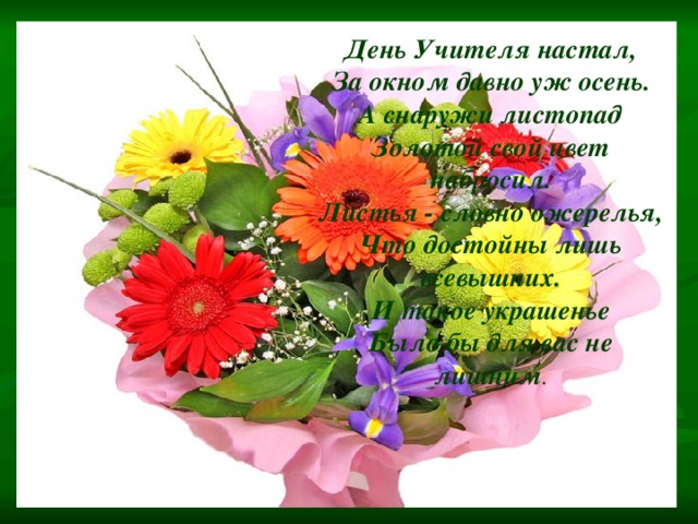 День Учителя настал, За окном давно уж осень. А снаружи листопад Золотой свой цвет набросил. Листья - словно ожерелья, Что достойны лишь всевышних. И такое украшенье Было бы для вас не лишним . 